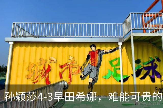 孙颖莎4-3早田希娜，难能可贵的不是22连胜对手进四强，而是赛后的高情商发言