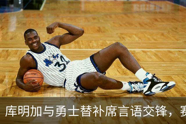 库明加与勇士替补席言语交锋，赛后回应：远超篮球