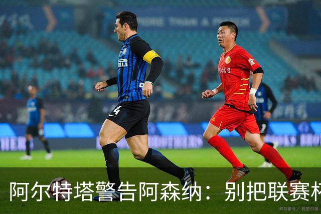 阿尔特塔警告阿森纳：别把联赛杯当成走过场